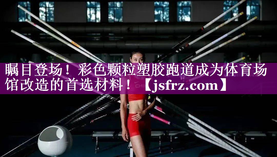 瞩目登场！彩色颗粒塑胶跑道成为体育场馆改造的首选材料！