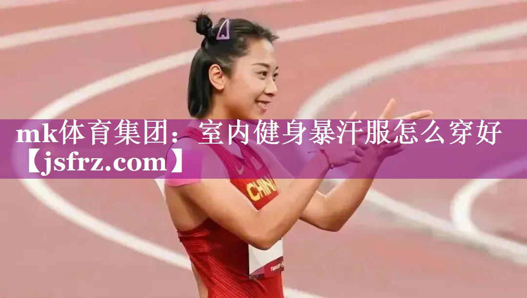 mk体育集团：室内健身暴汗服怎么穿好