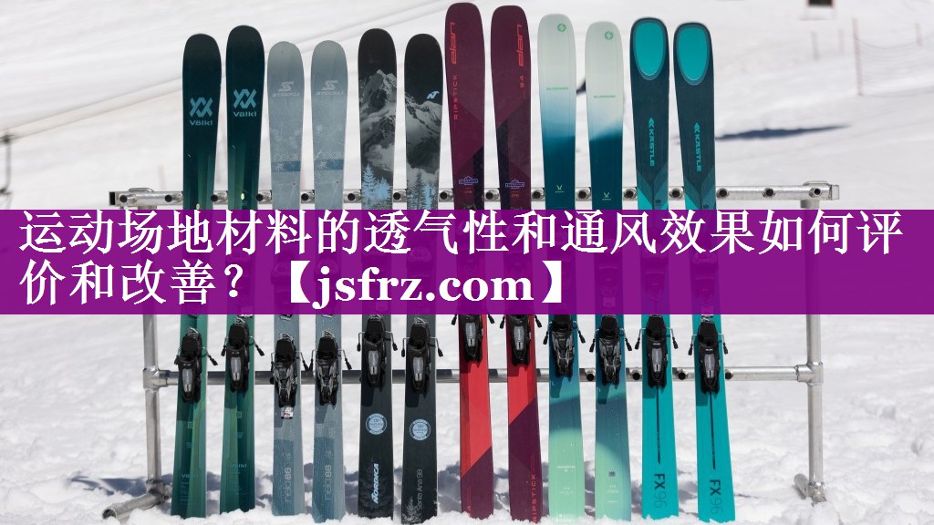 运动场地材料的透气性和通风效果如何评价和改善？