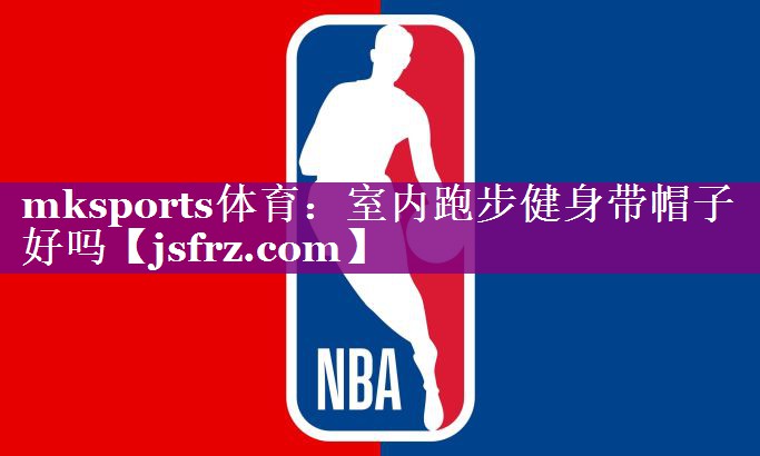 mksports体育：室内跑步健身带帽子好吗