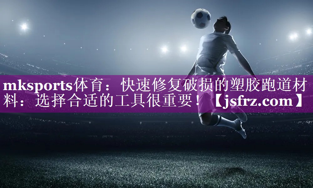 mksports体育：快速修复破损的塑胶跑道材料：选择合适的工具很重要！