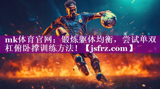 mk体育官网：锻炼躯体均衡，尝试单双杠俯卧撑训练方法！