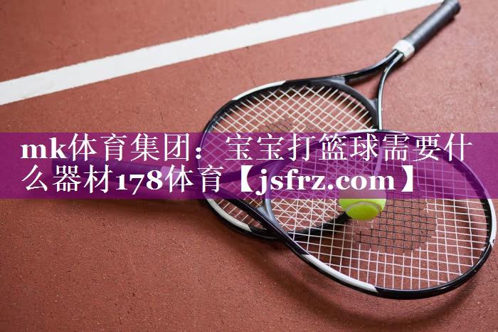 mk体育集团：宝宝打篮球需要什么器材178体育