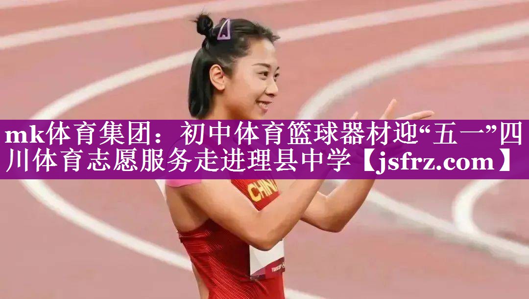 mk体育集团：初中体育篮球器材迎“五一”四川体育志愿服务走进理县中学