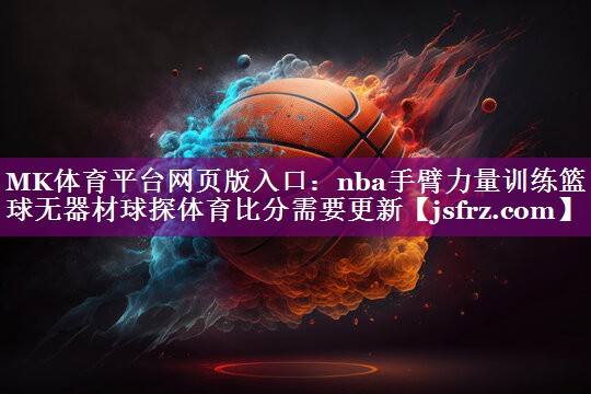 MK体育平台网页版入口：nba手臂力量训练篮球无器材球探体育比分需要更新