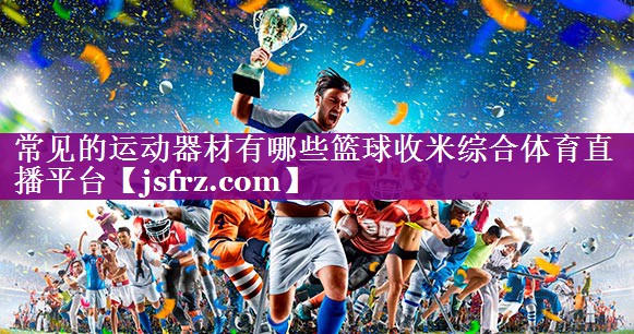 常见的运动器材有哪些篮球收米综合体育直播平台