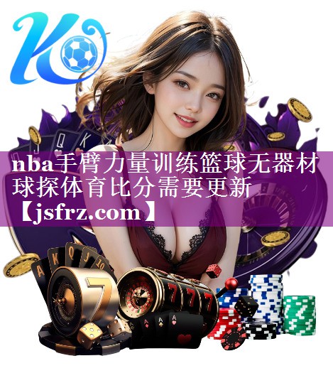 nba手臂力量训练篮球无器材球探体育比分需要更新