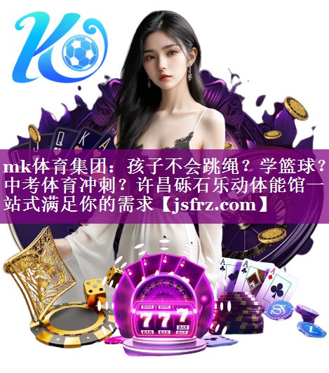 mk体育集团：孩子不会跳绳？学篮球？中考体育冲刺？许昌砾石乐动体能馆一站式满足你的需求