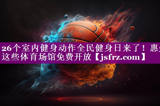 26个室内健身动作全民健身日来了！惠州这些体育场馆免费开放