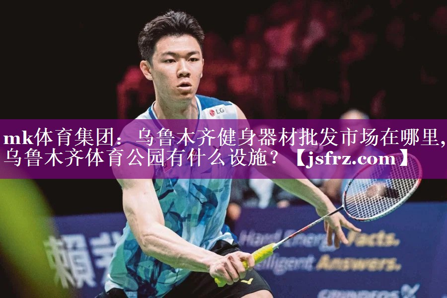 mk体育集团：乌鲁木齐健身器材批发市场在哪里,乌鲁木齐体育公园有什么设施？