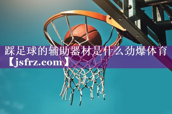 踩足球的辅助器材是什么劲爆体育