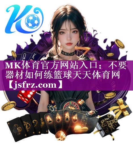 MK体育官方网站入口：不要器材如何练篮球天天体育网