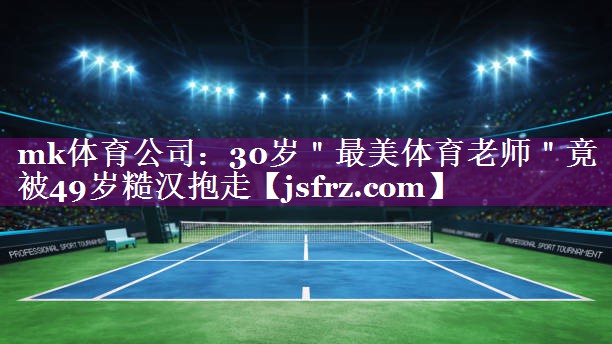 mk体育公司：30岁＂最美体育老师＂竟被49岁糙汉抱走