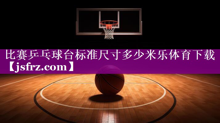 比赛乒乓球台标准尺寸多少米乐体育下载