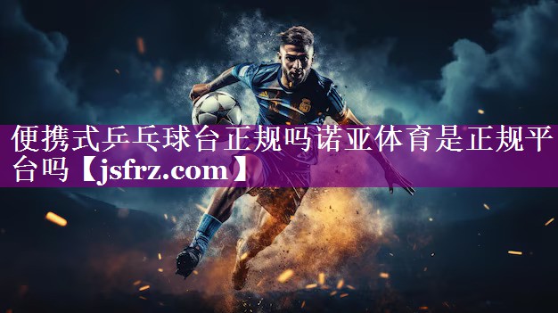 便携式乒乓球台正规吗诺亚体育是正规平台吗