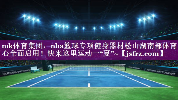 mk体育集团：nba篮球专项健身器材松山湖南部体育中心全面启用！快来这里运动一“夏”~