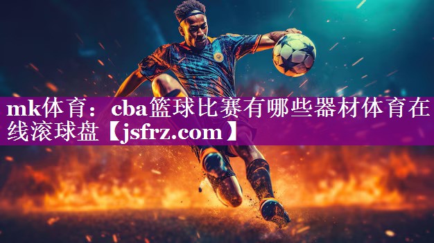 mk体育：cba篮球比赛有哪些器材体育在线滚球盘
