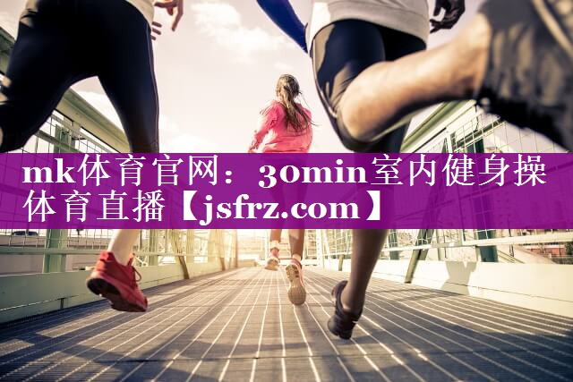 mk体育官网：30min室内健身操体育直播
