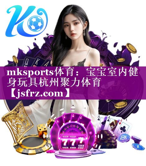 mksports体育：宝宝室内健身玩具杭州聚力体育