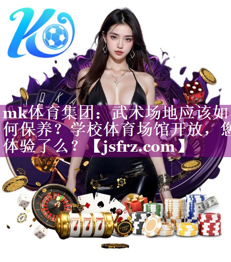 mk体育集团：武术场地应该如何保养？学校体育场馆开放，您体验了么？