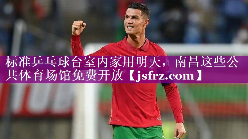 标准乒乓球台室内家用明天，南昌这些公共体育场馆免费开放