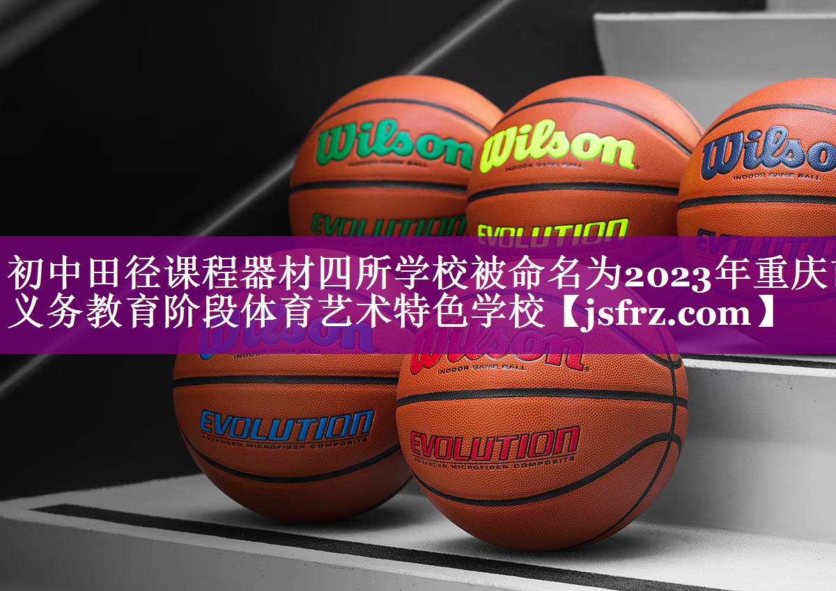 初中田径课程器材四所学校被命名为2023年重庆市义务教育阶段体育艺术特色学校