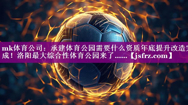 mk体育公司：承建体育公园需要什么资质年底提升改造完成！洛阳最大综合性体育公园来了……