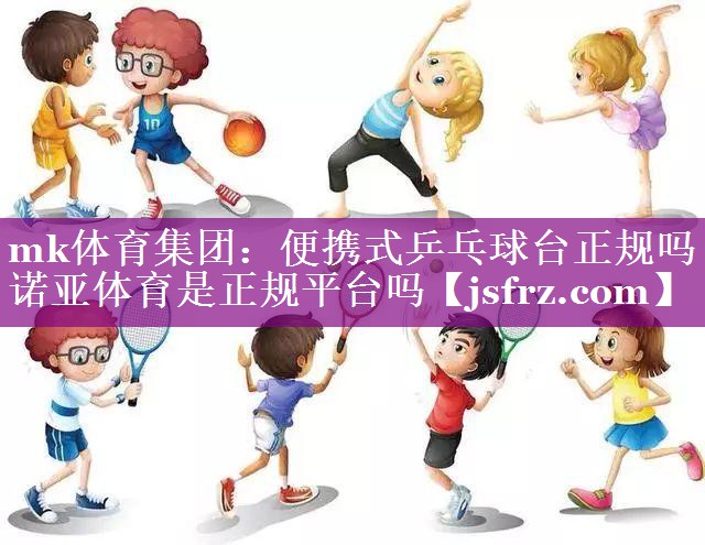 mk体育集团：便携式乒乓球台正规吗诺亚体育是正规平台吗