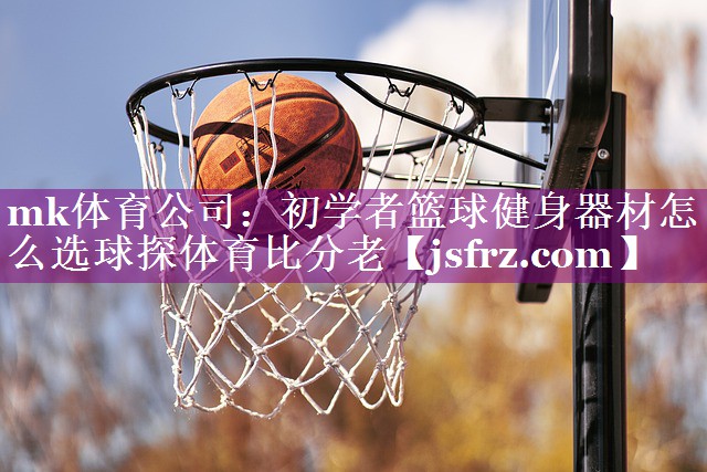 mk体育公司：初学者篮球健身器材怎么选球探体育比分老