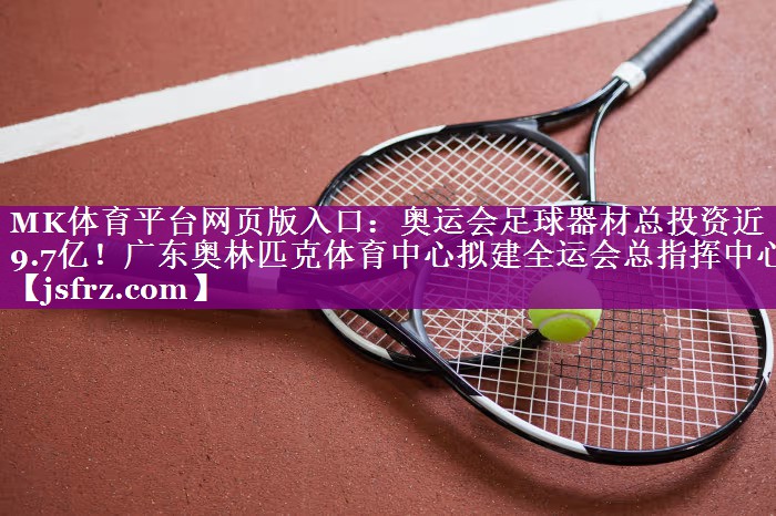 MK体育平台网页版入口：奥运会足球器材总投资近9.7亿！广东奥林匹克体育中心拟建全运会总指挥中心
