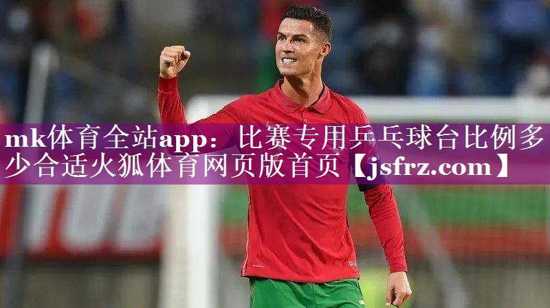 mk体育全站app：比赛专用乒乓球台比例多少合适火狐体育网页版首页