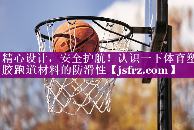 精心设计，安全护航！认识一下体育塑胶跑道材料的防滑性