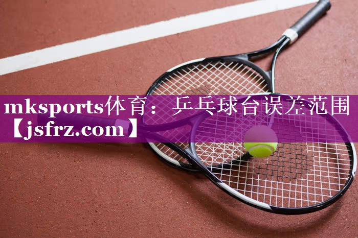 mksports体育：乒乓球台误差范围