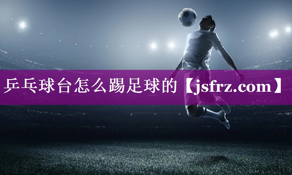 乒乓球台怎么踢足球的