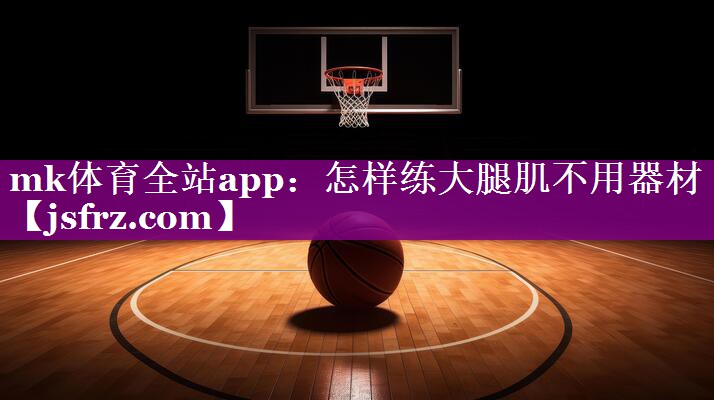 mk体育全站app：怎样练大腿肌不用器材