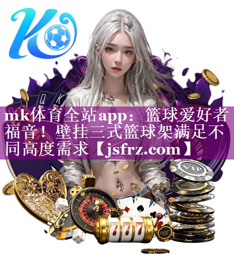 mk体育全站app：篮球爱好者福音！壁挂三式篮球架满足不同高度需求