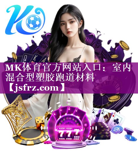 MK体育官方网站入口：室内混合型塑胶跑道材料