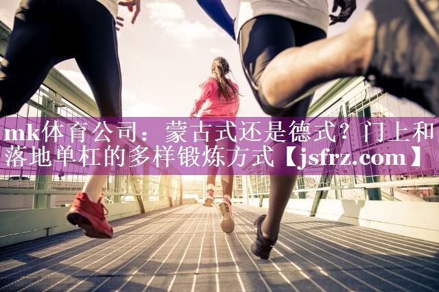 mk体育公司：蒙古式还是德式？门上和落地单杠的多样锻炼方式