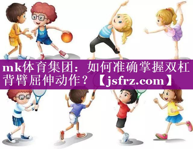 mk体育集团：如何准确掌握双杠背臂屈伸动作？