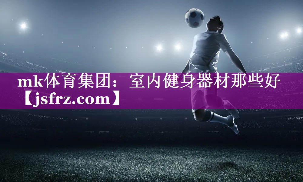 mk体育集团：室内健身器材那些好