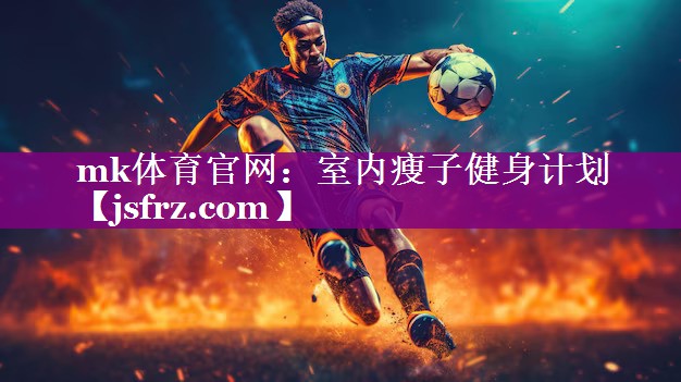 mk体育官网：室内瘦子健身计划