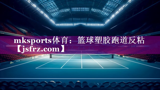 mksports体育：篮球塑胶跑道反粘