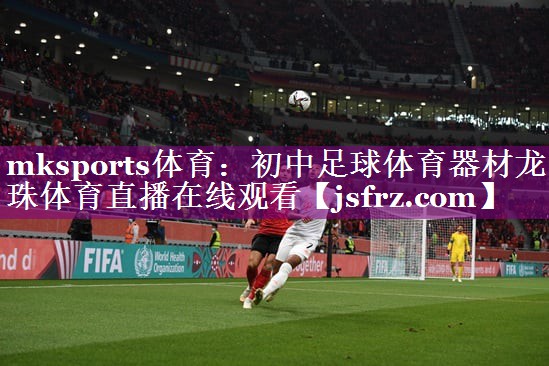 mksports体育：初中足球体育器材龙珠体育直播在线观看