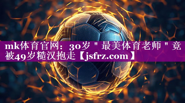 mk体育官网：30岁＂最美体育老师＂竟被49岁糙汉抱走