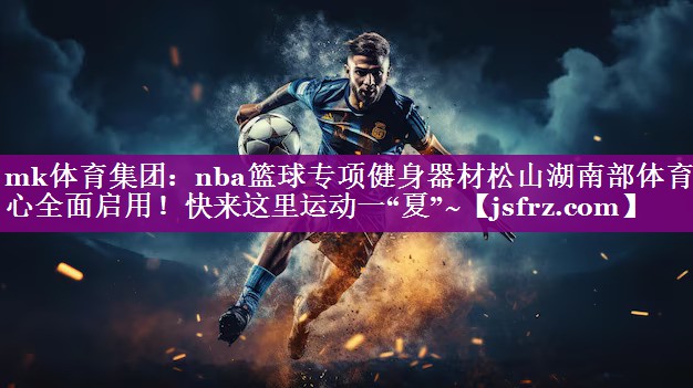 mk体育集团：nba篮球专项健身器材松山湖南部体育中心全面启用！快来这里运动一“夏”~