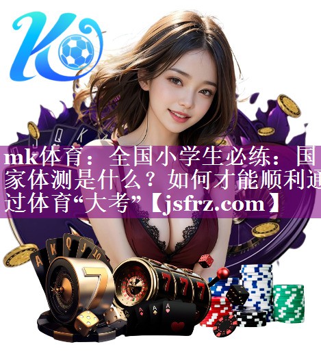 mk体育：全国小学生必练：国家体测是什么？如何才能顺利通过体育“大考”