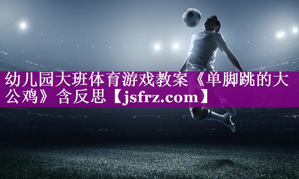 幼儿园大班体育游戏教案《单脚跳的大公鸡》含反思