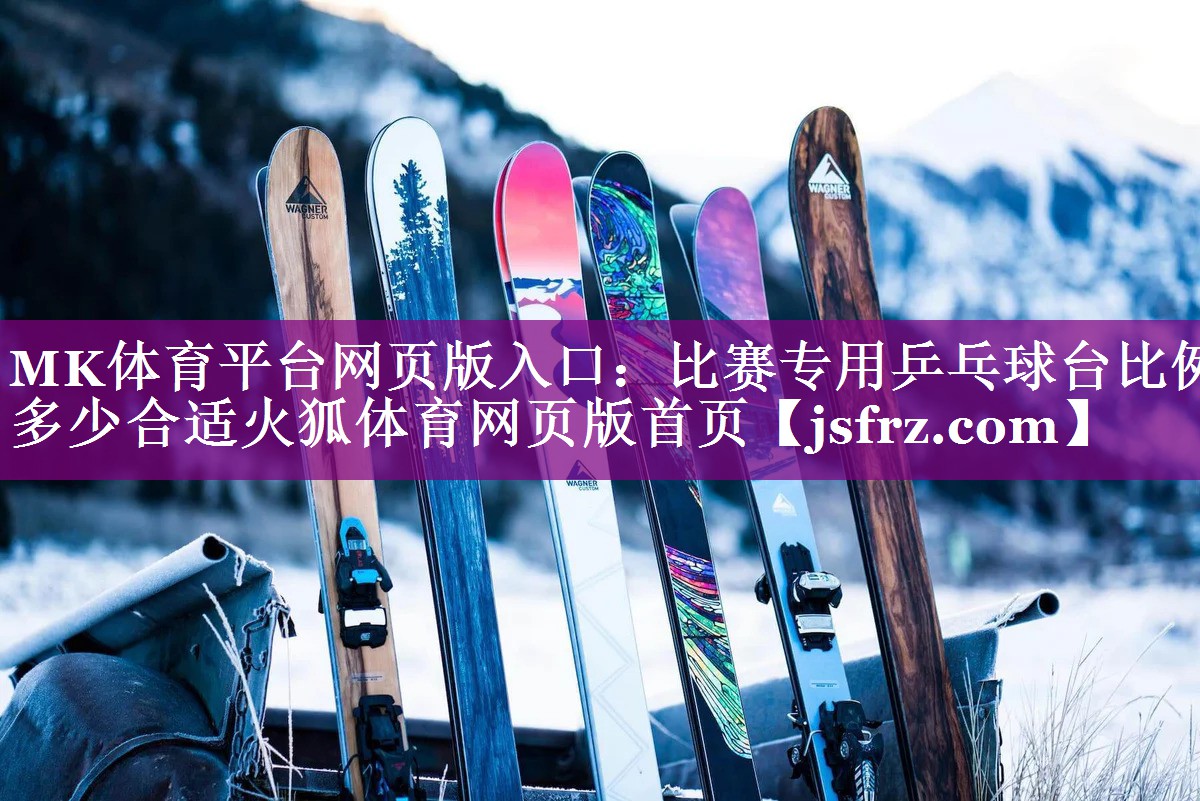 MK体育平台网页版入口：比赛专用乒乓球台比例多少合适火狐体育网页版首页