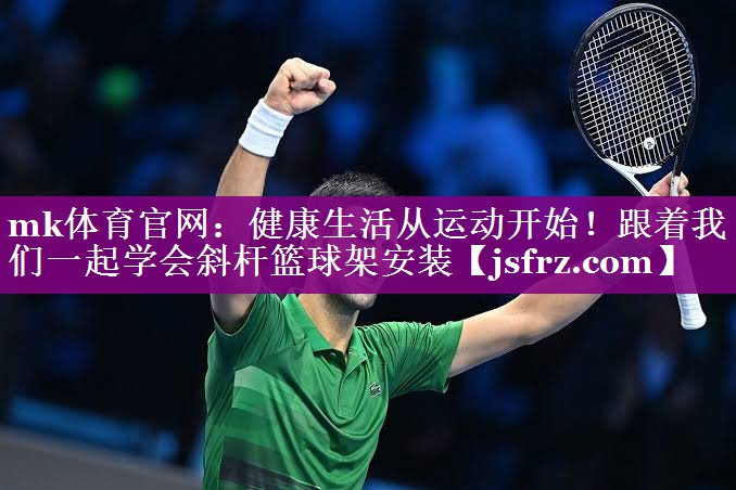 mk体育官网：健康生活从运动开始！跟着我们一起学会斜杆篮球架安装