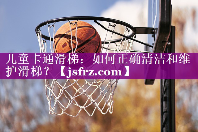 儿童卡通滑梯：如何正确清洁和维护滑梯？